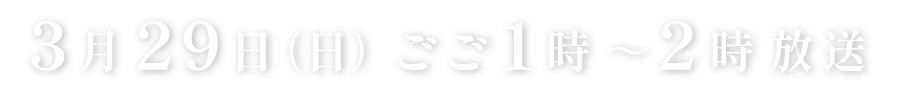 3月29日(日)ごご1時~2時放送